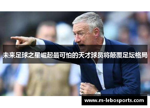 未来足球之星崛起最可怕的天才球员将颠覆足坛格局