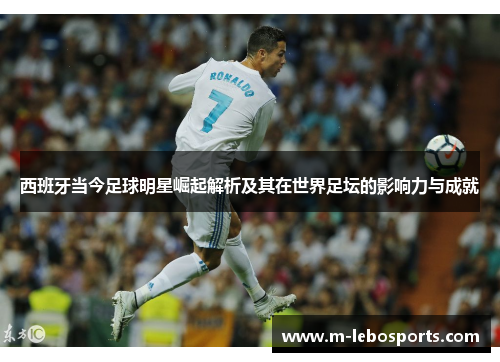 西班牙当今足球明星崛起解析及其在世界足坛的影响力与成就