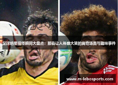 足球明星搞怪瞬间大盘点：那些让人捧腹大笑的离奇场面与趣味事件