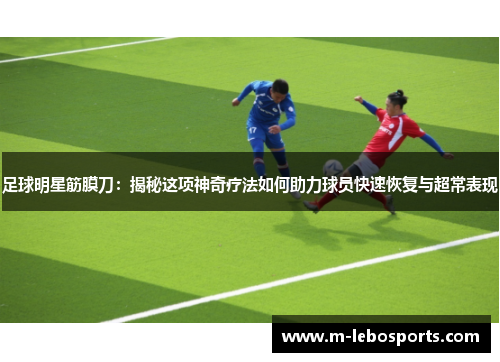 足球明星筋膜刀：揭秘这项神奇疗法如何助力球员快速恢复与超常表现