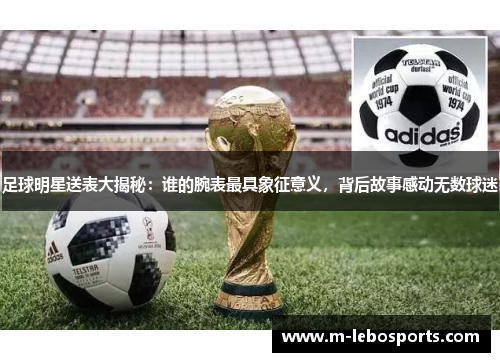 足球明星送表大揭秘：谁的腕表最具象征意义，背后故事感动无数球迷