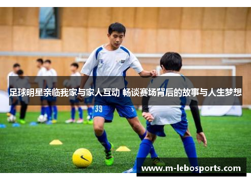 足球明星亲临我家与家人互动 畅谈赛场背后的故事与人生梦想