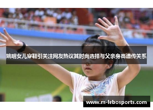 姚明女儿穿鞋引关注网友热议其时尚选择与父亲身高遗传关系