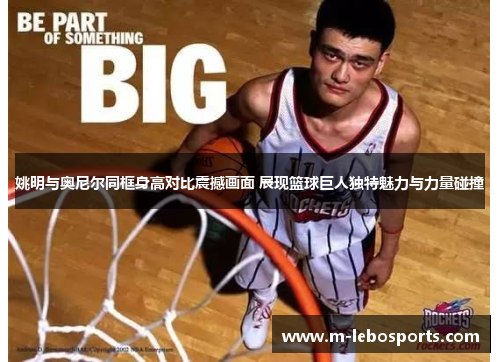 姚明与奥尼尔同框身高对比震撼画面 展现篮球巨人独特魅力与力量碰撞