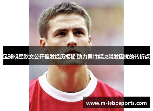 足球明星欧文公开植发经历揭秘 助力男性解决脱发困扰的转折点