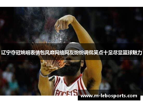 辽宁夺冠姚明表情包风靡网络网友纷纷调侃笑点十足尽显篮球魅力