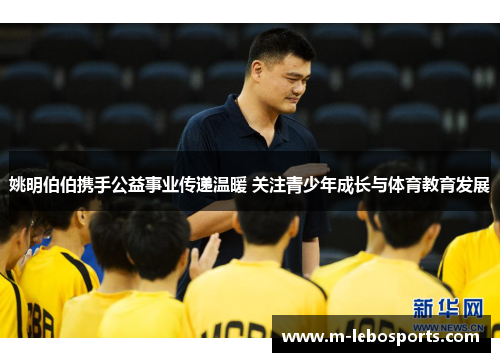 姚明伯伯携手公益事业传递温暖 关注青少年成长与体育教育发展