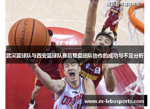 武汉篮球队与西安篮球队赛后复盘团队协作的成功与不足分析