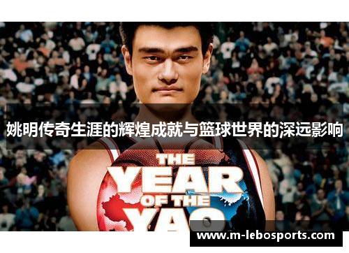 姚明传奇生涯的辉煌成就与篮球世界的深远影响