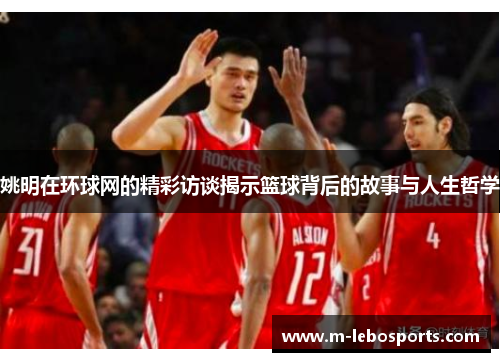 姚明在环球网的精彩访谈揭示篮球背后的故事与人生哲学