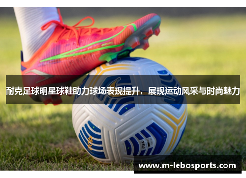 耐克足球明星球鞋助力球场表现提升，展现运动风采与时尚魅力