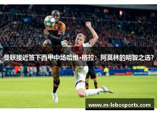 曼联接近签下西甲中场哈维·格拉：阿莫林的明智之选？