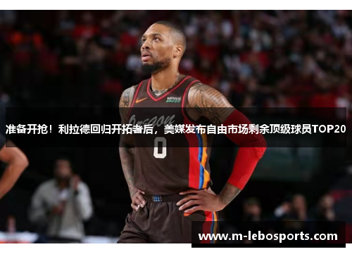 准备开抢！利拉德回归开拓者后，美媒发布自由市场剩余顶级球员TOP20