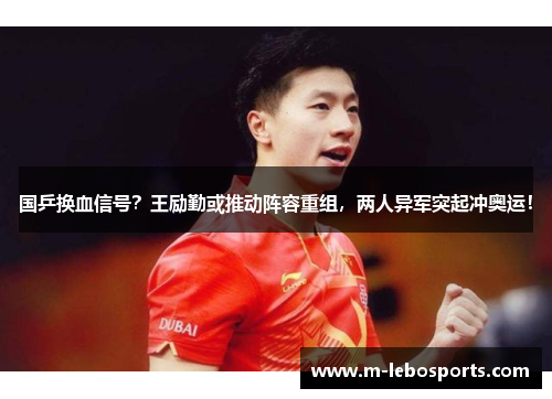 国乒换血信号？王励勤或推动阵容重组，两人异军突起冲奥运！