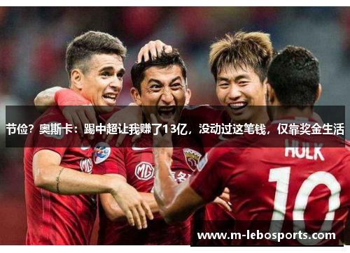 节俭?奥斯卡:踢中超让我赚了13亿,没动过这笔钱,仅靠奖金生活 节俭?奥斯卡:踢中超让我赚了13亿,没动过这笔钱,仅靠奖金生活