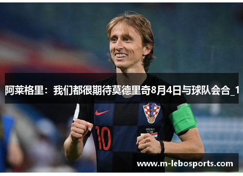 阿莱格里：我们都很期待莫德里奇8月4日与球队会合_1