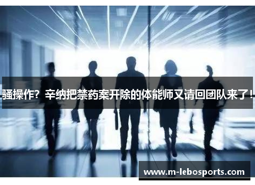 骚操作？辛纳把禁药案开除的体能师又请回团队来了！