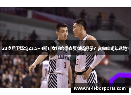 23岁后卫场均23.5+4断!女版哈德森复刻杨舒予?宫鲁鸣明年选她? 23岁后卫场均23.5+4断!女版哈德森复刻杨舒予?宫鲁鸣明年选她?