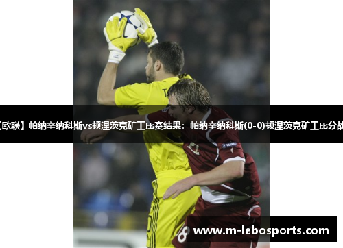 【欧联】帕纳辛纳科斯vs顿涅茨克矿工比赛结果:帕纳辛纳科斯(0-0)顿涅茨克矿工比分战报 【欧联】帕纳辛纳科斯vs顿涅茨克矿工比赛结果:帕纳辛纳科斯(0-0)顿涅茨克矿工比分战报